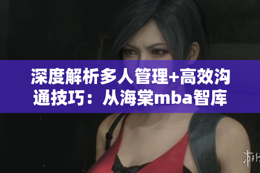 深度解析多人管理+高效溝通技巧：從海棠mba智庫分享的經驗中獲得啟示