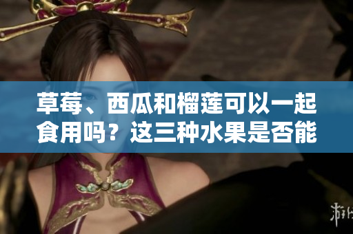 草莓、西瓜和榴蓮可以一起食用嗎？這三種水果是否能夠搭配食用？