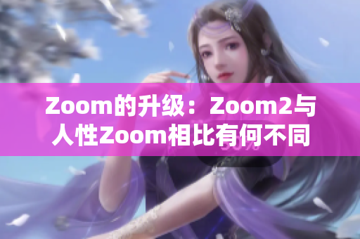 Zoom的升級：Zoom2與人性Zoom相比有何不同