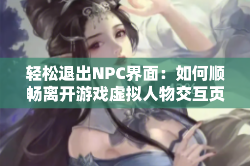輕松退出NPC界面：如何順暢離開游戲虛擬人物交互頁面