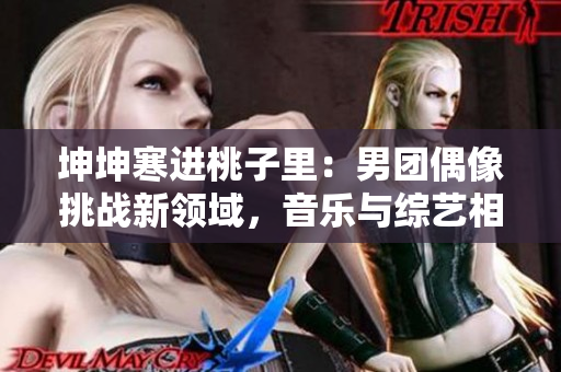 坤坤寒進(jìn)桃子里：男團(tuán)偶像挑戰(zhàn)新領(lǐng)域，音樂與綜藝相融合