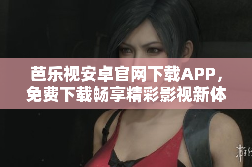 芭樂視安卓官網(wǎng)下載APP，免費(fèi)下載暢享精彩影視新體驗
