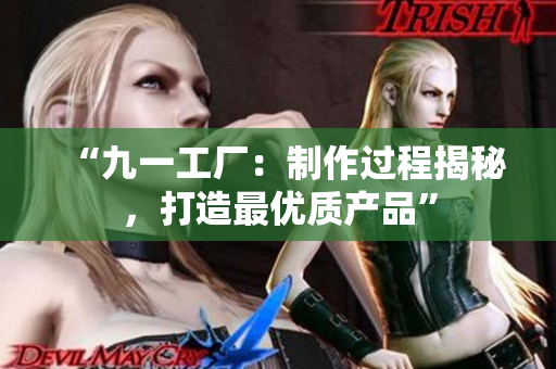“九一工廠：制作過程揭秘，打造最優(yōu)質(zhì)產(chǎn)品”
