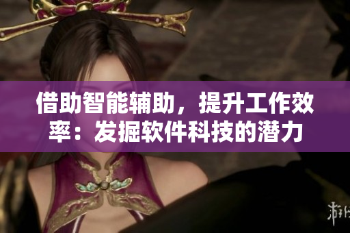 借助智能輔助，提升工作效率：發(fā)掘軟件科技的潛力
