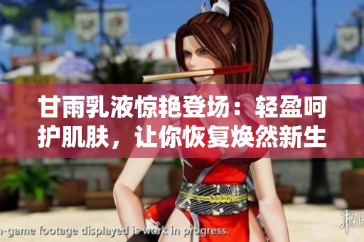 甘雨乳液驚艷登場：輕盈呵護(hù)肌膚，讓你恢復(fù)煥然新生