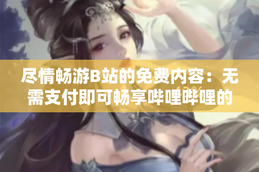 盡情暢游B站的免費(fèi)內(nèi)容：無需支付即可暢享嗶哩嗶哩的獨(dú)特魅力