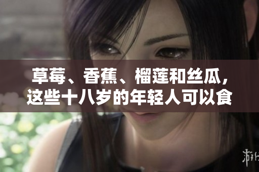 草莓、香蕉、榴蓮和絲瓜，這些十八歲的年輕人可以食用嗎？