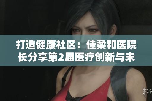 打造健康社區(qū)：佳柔和醫(yī)院長分享第2屆醫(yī)療創(chuàng)新與未來發(fā)展
