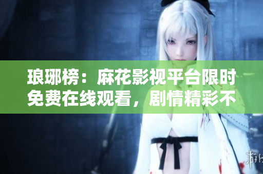 瑯琊榜：麻花影視平臺(tái)限時(shí)免費(fèi)在線觀看，劇情精彩不容錯(cuò)過