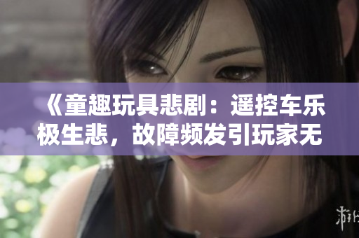《童趣玩具悲?。哼b控車樂極生悲，故障頻發(fā)引玩家無奈》