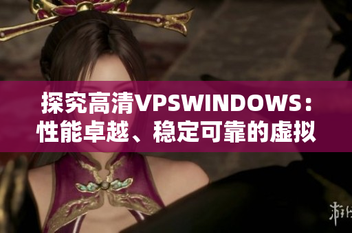 探究高清VPSWINDOWS：性能卓越、穩(wěn)定可靠的虛擬服務(wù)器選擇