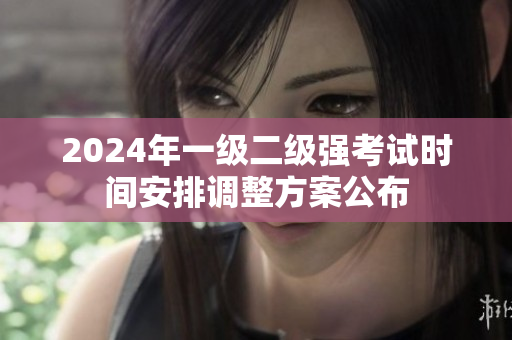 2024年一級(jí)二級(jí)強(qiáng)考試時(shí)間安排調(diào)整方案公布