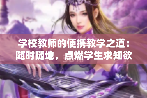 學(xué)校教師的便攜教學(xué)之道：隨時(shí)隨地，點(diǎn)燃學(xué)生求知欲