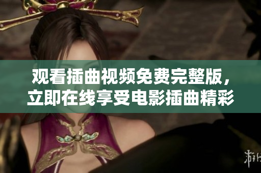 觀看插曲視頻免費(fèi)完整版，立即在線享受電影插曲精彩音樂片段