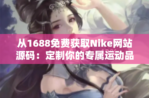 從1688免費(fèi)獲取Nike網(wǎng)站源碼：定制你的專屬運(yùn)動(dòng)品牌！