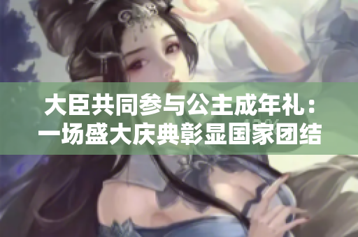 大臣共同參與公主成年禮：一場(chǎng)盛大慶典彰顯國(guó)家團(tuán)結(jié)