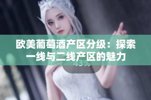歐美葡萄酒產(chǎn)區(qū)分級(jí)：探索一線與二線產(chǎn)區(qū)的魅力