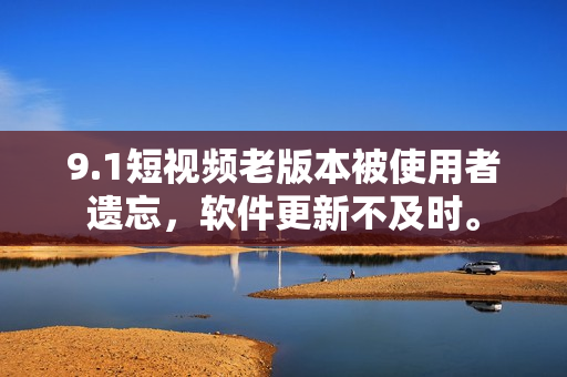 9.1短視頻老版本被使用者遺忘，軟件更新不及時(shí)。