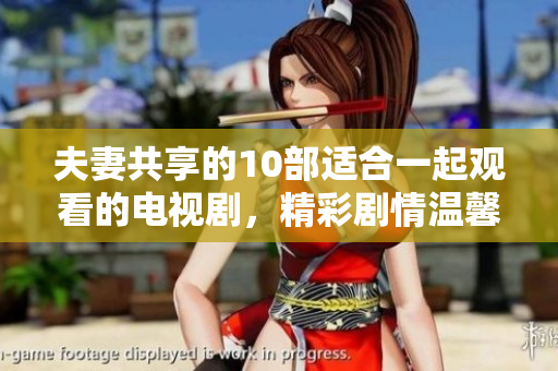 夫妻共享的10部適合一起觀看的電視劇，精彩劇情溫馨感人