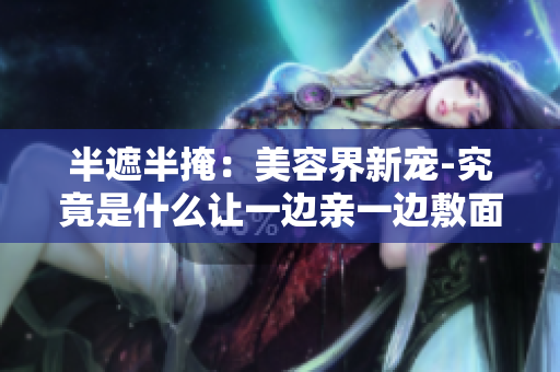 半遮半掩：美容界新寵-究竟是什么讓一邊親一邊敷面膜？