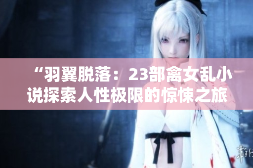“羽翼脫落：23部禽女亂小說(shuō)探索人性極限的驚悚之旅”