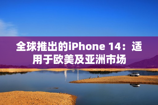 全球推出的iPhone 14：適用于歐美及亞洲市場(chǎng)