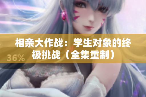 相親大作戰(zhàn)：學(xué)生對(duì)象的終極挑戰(zhàn)（全集重制）