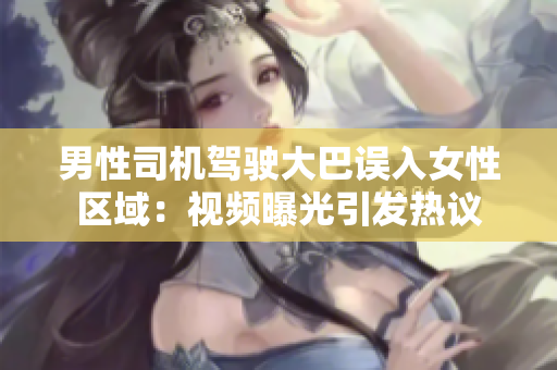 男性司機駕駛大巴誤入女性區(qū)域：視頻曝光引發(fā)熱議