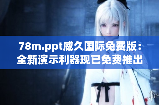 78m.ppt威久國際免費版：全新演示利器現(xiàn)已免費推出，助您輕松打造專業(yè)演示！
