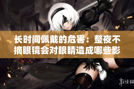 長(zhǎng)時(shí)間佩戴的危害：整夜不摘眼鏡會(huì)對(duì)眼睛造成哪些影響？