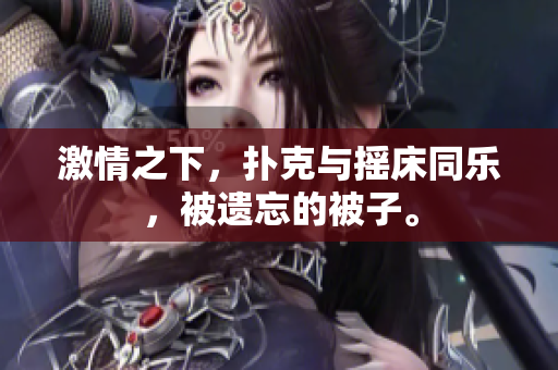 激情之下，撲克與搖床同樂，被遺忘的被子。