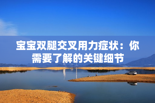 寶寶雙腿交叉用力癥狀：你需要了解的關(guān)鍵細(xì)節(jié)