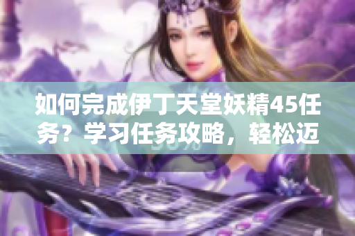 如何完成伊丁天堂妖精45任務(wù)？學(xué)習(xí)任務(wù)攻略，輕松邁過挑戰(zhàn)！