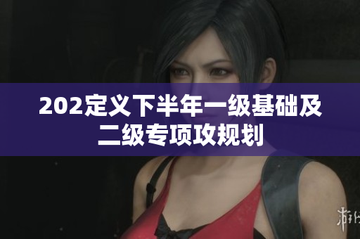 202定義下半年一級(jí)基礎(chǔ)及二級(jí)專項(xiàng)攻規(guī)劃