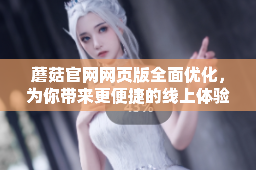 蘑菇官網(wǎng)網(wǎng)頁版全面優(yōu)化，為你帶來更便捷的線上體驗