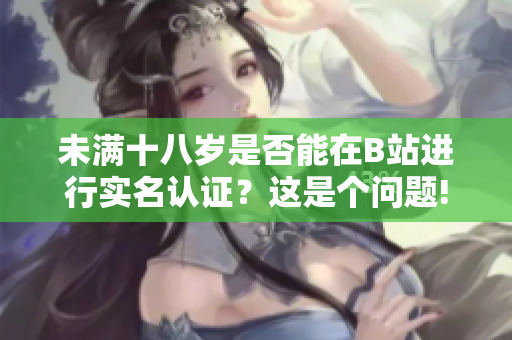 未滿十八歲是否能在B站進行實名認證？這是個問題!