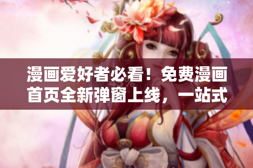 漫畫愛好者必看！免費漫畫首頁全新彈窗上線，一站式暢讀最新熱門漫畫作品