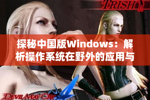 探秘中國版Windows：解析操作系統(tǒng)在野外的應用與發(fā)展