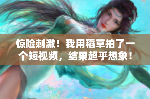 驚險刺激！我用稻草拍了一個短視頻，結(jié)果超乎想象！