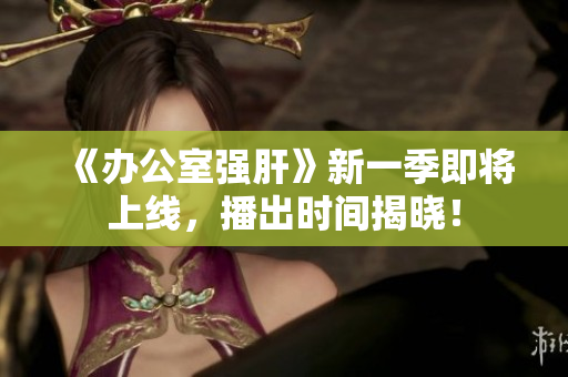 《辦公室強(qiáng)肝》新一季即將上線，播出時(shí)間揭曉！