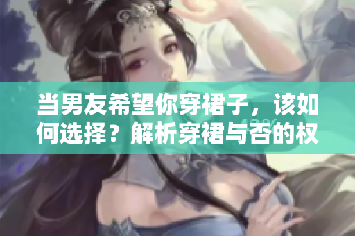 當(dāng)男友希望你穿裙子，該如何選擇？解析穿裙與否的權(quán)衡