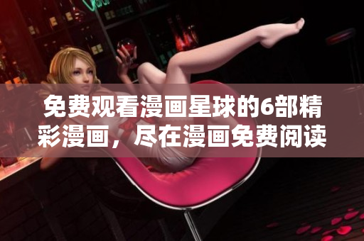 免費(fèi)觀看漫畫(huà)星球的6部精彩漫畫(huà)，盡在漫畫(huà)免費(fèi)閱讀平臺(tái)
