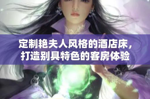 定制艷夫人風(fēng)格的酒店床，打造別具特色的客房體驗(yàn)