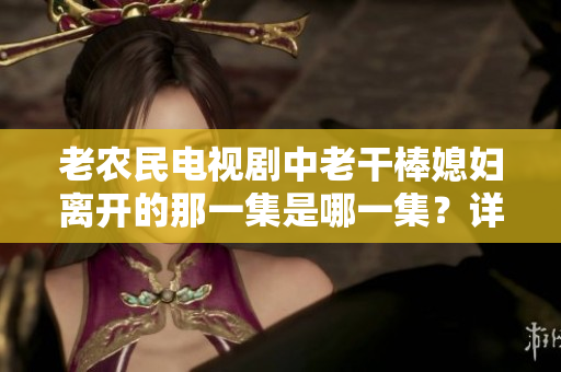 老農(nóng)民電視劇中老干棒媳婦離開的那一集是哪一集？詳細(xì)解析劇情與影響
