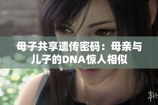 母子共享遺傳密碼：母親與兒子的DNA驚人相似