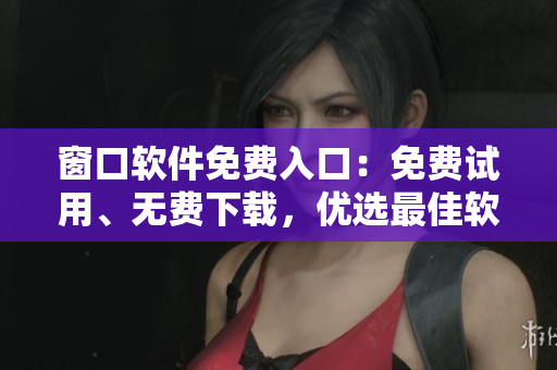窗口軟件免費(fèi)入口：免費(fèi)試用、無費(fèi)下載，優(yōu)選最佳軟件列表