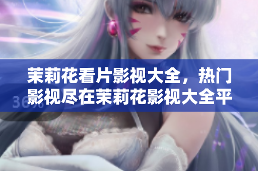 茉莉花看片影視大全，熱門影視盡在茉莉花影視大全平臺