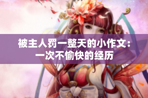 被主人罰一整天的小作文：一次不愉快的經(jīng)歷