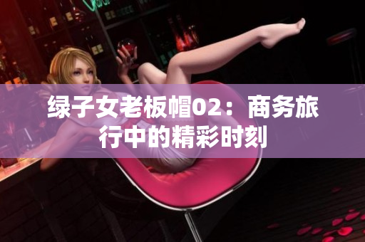 綠子女老板帽02：商務(wù)旅行中的精彩時(shí)刻