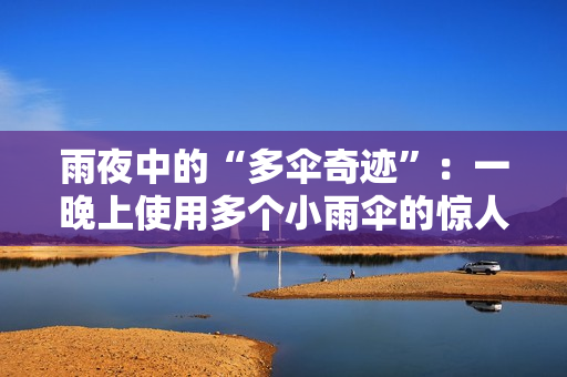 雨夜中的“多傘奇跡”：一晚上使用多個(gè)小雨傘的驚人故事